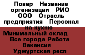 Повар › Название организации ­ РИО, ООО › Отрасль предприятия ­ Персонал на кухню › Минимальный оклад ­ 1 - Все города Работа » Вакансии   . Удмуртская респ.,Глазов г.